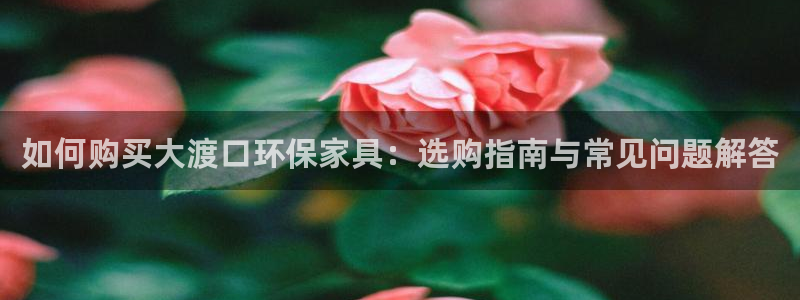 沐鸣2平台得专用通道：如何购买大渡口环保家具：选购指南与常见