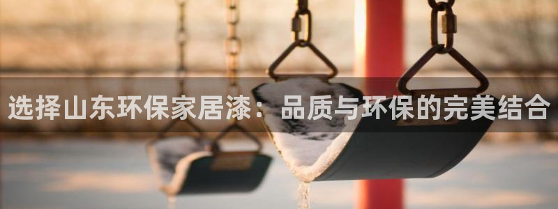 沐鸣2平台黑款：选择山东环保家居漆：品质与环保的完美结合