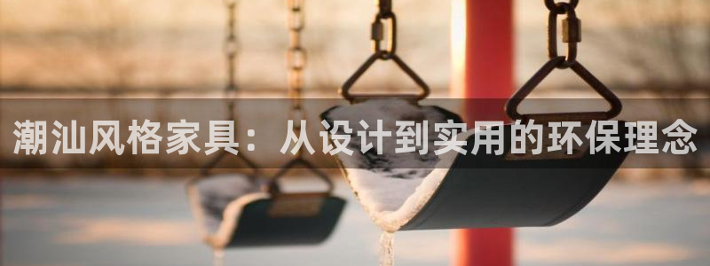 沐鸣2平台登录入口：潮汕风格家具：从设计到实用的环保理念