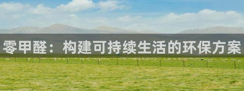 沐鸣2注册网址：零甲醛：构建可持续生活的环保方案